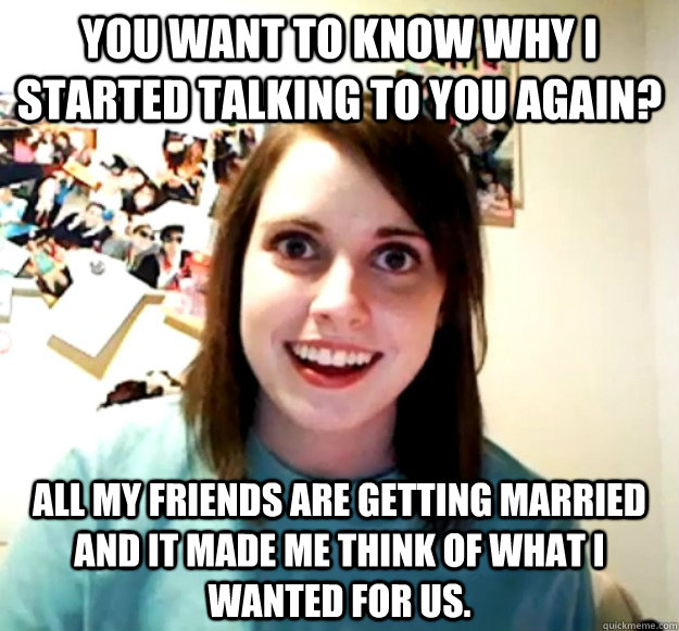 you want to know why i started talking to you again all my - Overly Attached Girlfriend