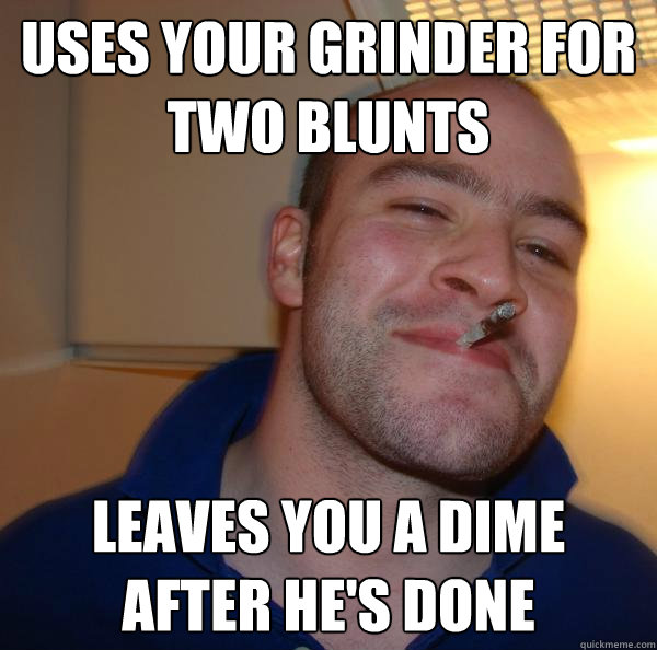uses your grinder for two blunts leaves you a dime after he - Good Guy Greg