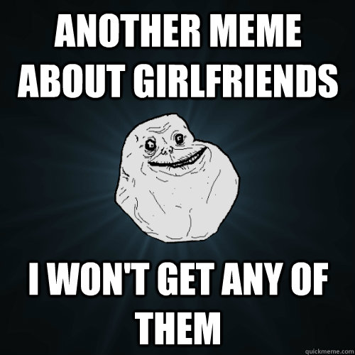 another meme about girlfriends i wont get any of them - Forever Alone
