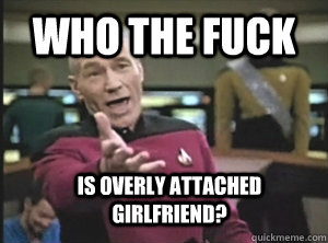 who the fuck is overly attached girlfriend - Annoyed Picard