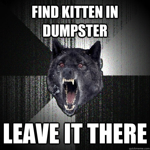 find kitten in dumpster leave it there - Insanity Wolf
