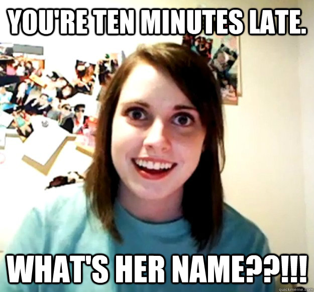 youre ten minutes late whats her name - Overly Attached Girlfriend