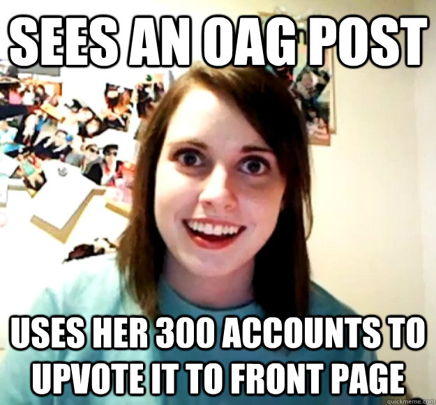 sees an oag post uses her 300 accounts to upvote it to front - Overly Attached Girlfriend