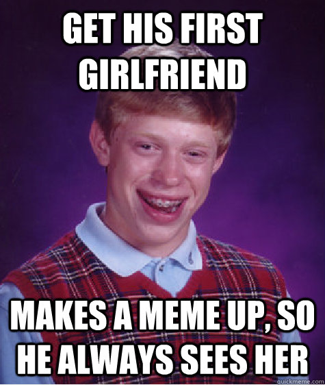 get his first girlfriend makes a meme up so he always sees - Bad Luck Brian
