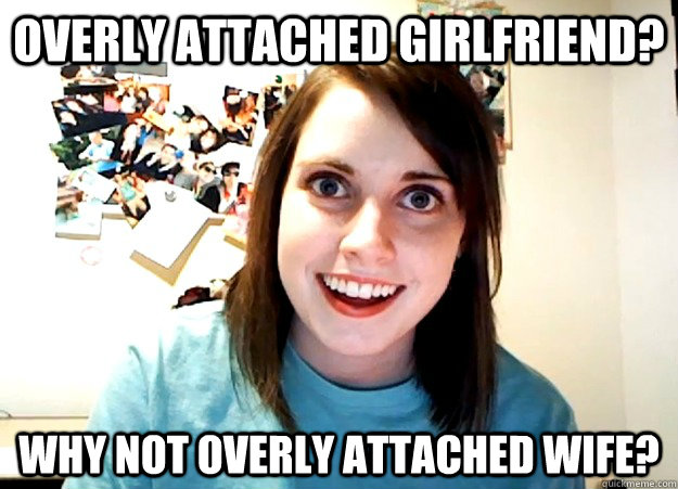 overly attached girlfriend why not overly attached wife - Overly Attached Girlfriend
