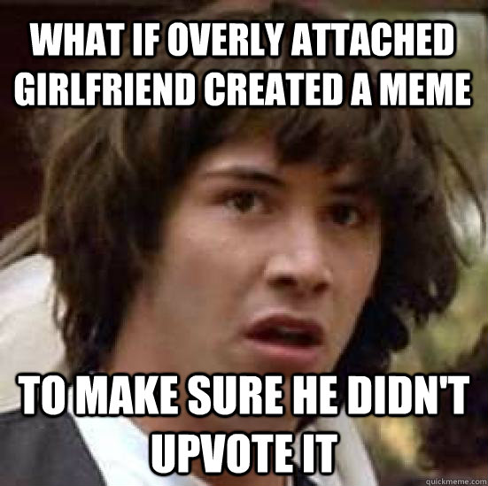 what if overly attached girlfriend created a meme to make su - conspiracy keanu