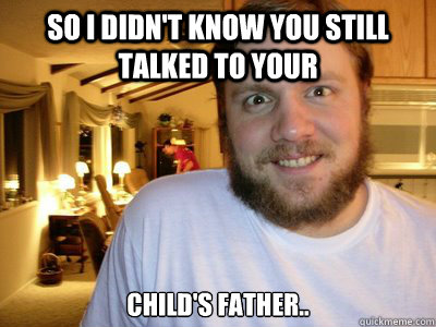 so i didnt know you still talked to your childs father - Overly Attached Boyfriend