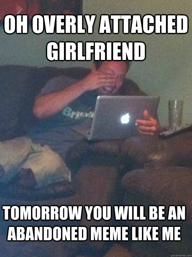 oh overly attached girlfriend tomorrow you will be an abando - Meme Dad