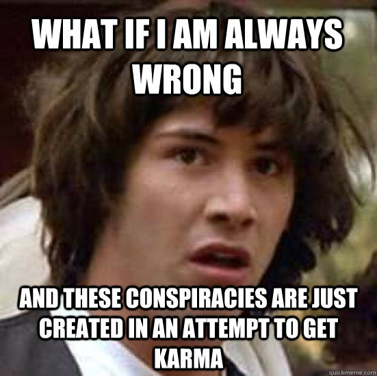 what if i am always wrong and these conspiracies are just cr - conspiracy keanu