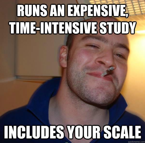 runs an expensive timeintensive study includes your scale - Good Guy Greg