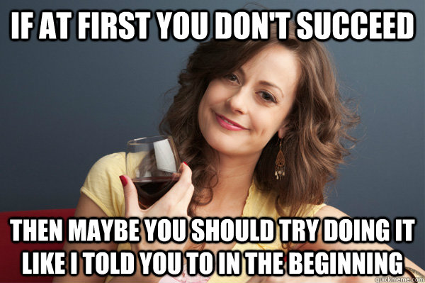 if at first you dont succeed then maybe you should try doin - Forever Resentful Mother