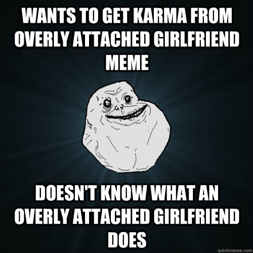 wants to get karma from overly attached girlfriend meme does - Forever Alone