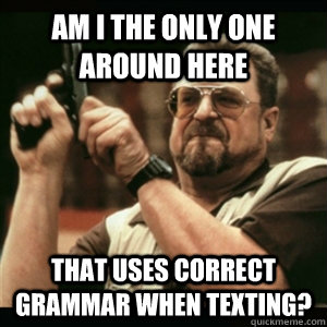 am i the only one around here that uses correct grammar when - AM I THE ONLY ONE AROUND HERE
