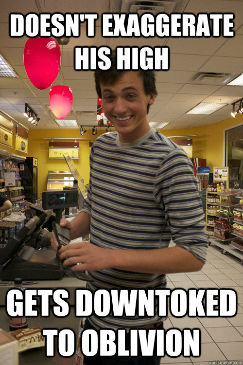 doesnt exaggerate his high gets downtoked to oblivion - 7 Guy