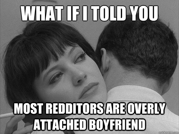 what if i told you most redditors are overly attached boyfri - Overly loving boyfriend
