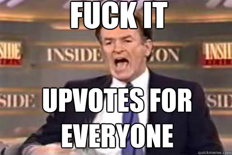 fuck it upvotes for everyone - Fuck It Bill OReilly