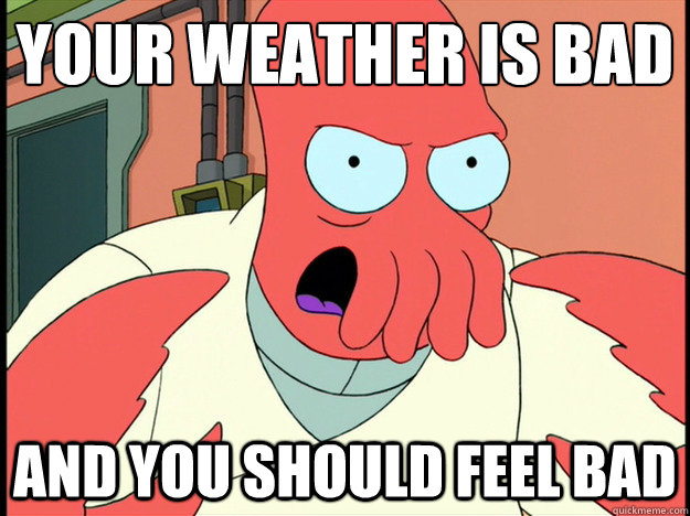 your weather is bad and you should feel bad - Lunatic Zoidberg