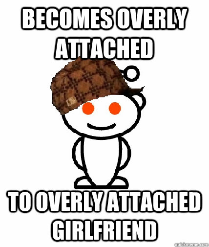 becomes overly attached to overly attached girlfriend - Scumbag Reddit