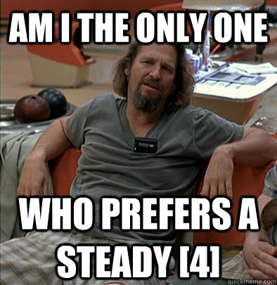 am i the only one who prefers a steady 4 - The Dude