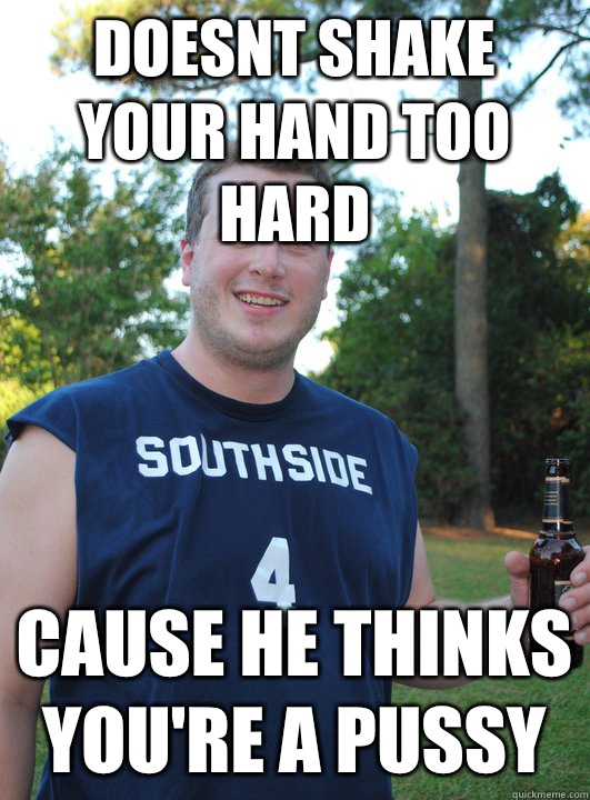 Doesnt shake your hand too hard Cause he thinks youre a puss - Semi-Courteous Chris