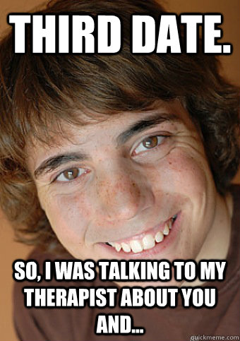 third date so i was talking to my therapist about you and - Overly Attached Boyfriend