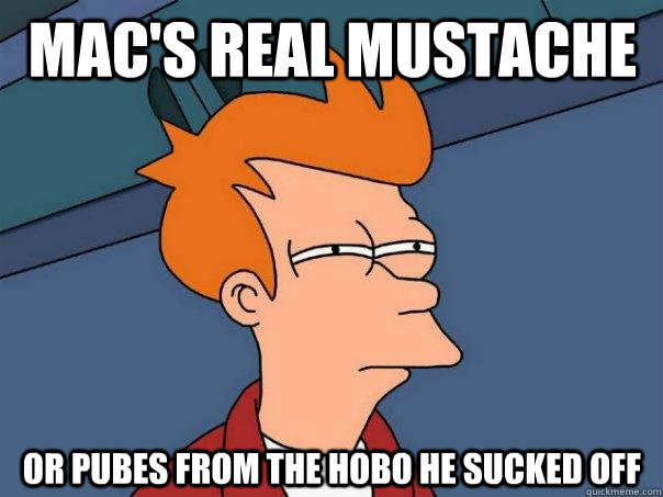 macs real mustache or pubes from the hobo he sucked off - Futurama Fry