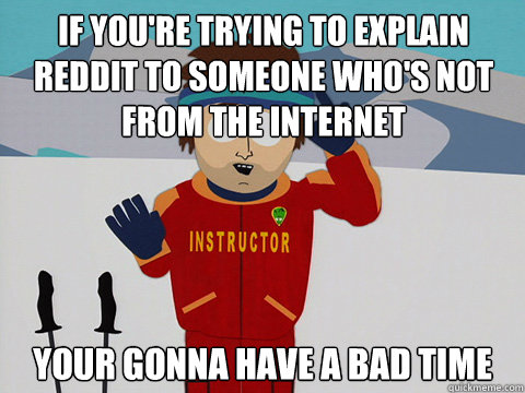 if youre trying to explain reddit to someone whos not from - Bad Time