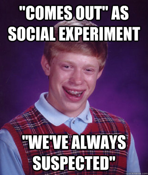 comes out as social experiment weve always suspected - Bad Luck Brian