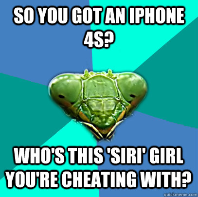 so you got an iphone 4s whos this siri girl youre cheat - Crazy Girlfriend Praying Mantis