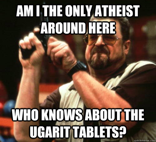 am i the only atheist around here who knows about the ugarit - Am I The Only One Around Here