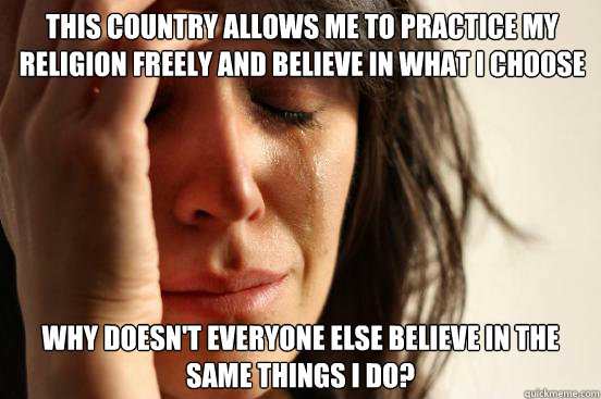 this country allows me to practice my religion freely and be - First World Problems