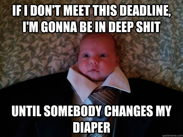if i dont meet this deadline im gonna be in deep shit unt - Business Baby