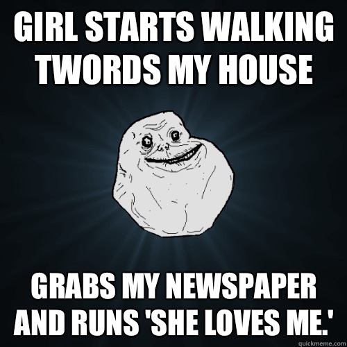 girl starts walking twords my house  - Forever Alone