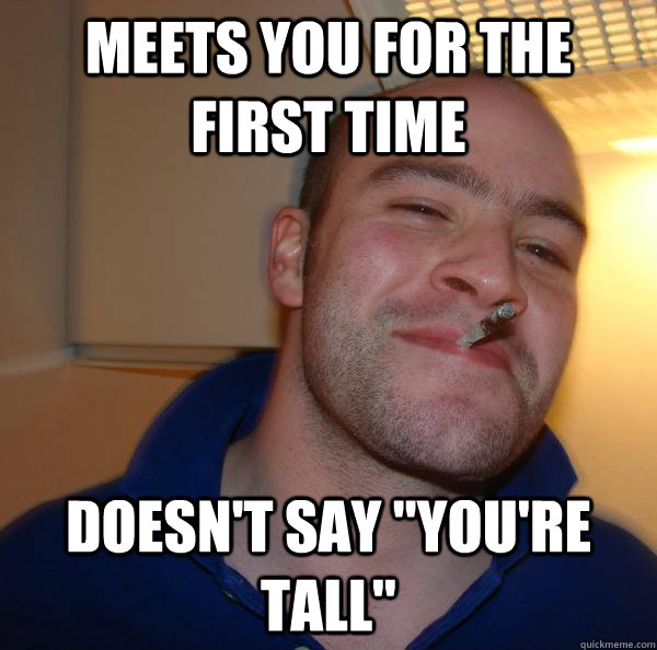 meets you for the first time doesnt say youre tall - Good Guy Greg
