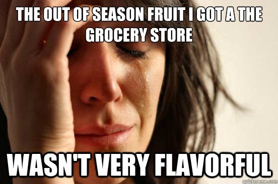 the out of season fruit i got a the grocery store wasnt ver - First World Problems