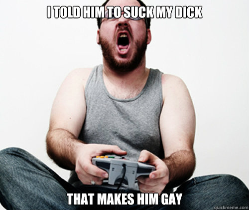 i told him to suck my dick that makes him gay - Online Gamer Logic