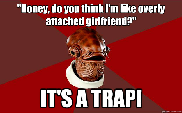 honey do you think im like overly attached girlfriend i - Admiral Ackbar