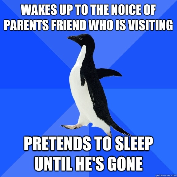 wakes up to the noice of parents friend who is visiting pret - Socially Awkward Penguin