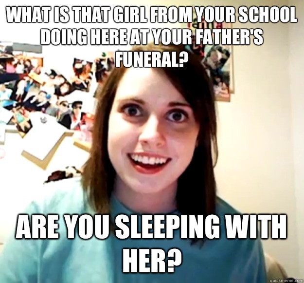 What is that girl from your school doing here at your father - Overly Attached Girlfriend