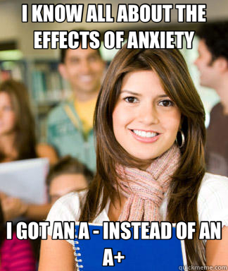 I KNOW ALL ABOUT THE EFFECTS OF ANXIETY I GOT AN A INSTEAD - Sheltered College Freshman