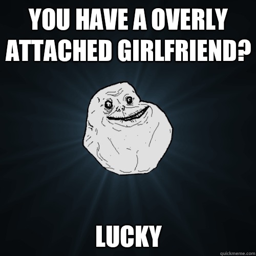 You have a overly attached girlfriend Lucky - Forever Alone
