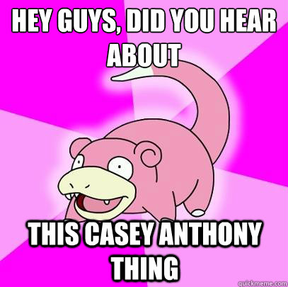 hey guys did you hear about this casey anthony thing - Slowpoke