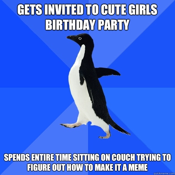 Gets invited to cute girls birthday party Spends entire time - Socially Awkward Penguin