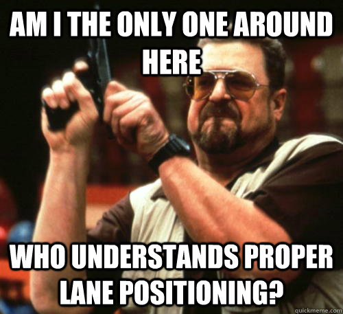 am i the only one around here who understands proper lane po - Am I The Only One Around Here