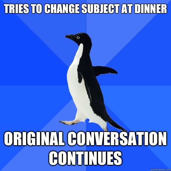 Tries to change subject at dinner Original conversation cont - Socially Awkward Penguin