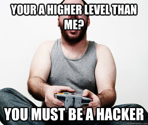 your a higher level than me you must be a hacker - Online Gamer Logic