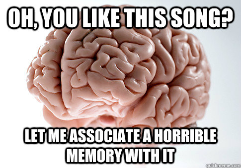 oh you like this song let me associate a horrible memory w - Scumbag Brain