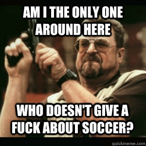am i the only one around here who doesnt give a fuck about - AM I THE ONLY ONE AROUND HERE