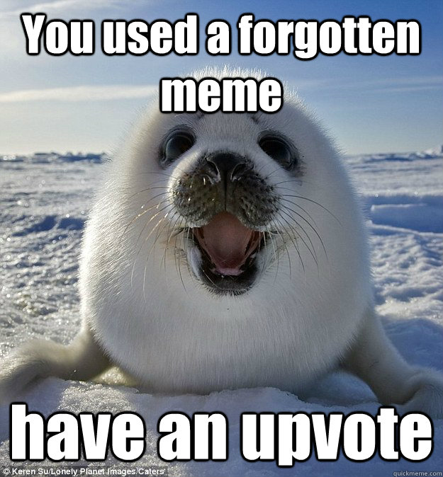you used a forgotten meme have an upvote - Easily Pleased Seal