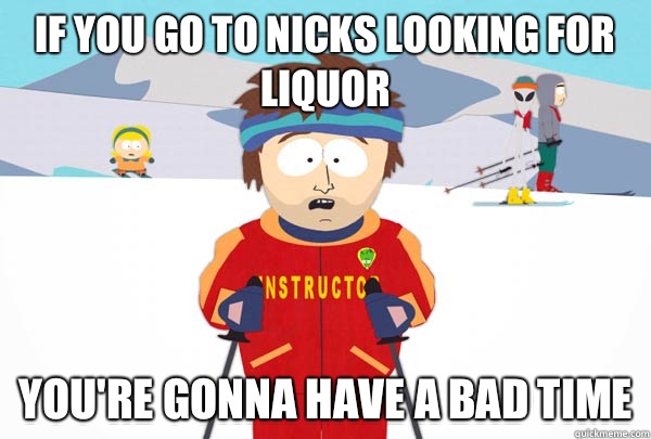 If you go to Nicks looking for liquor Youre gonna have a bad - Super Cool Ski Instructor